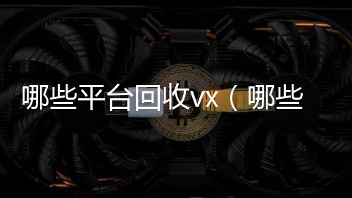哪些平台回收vx在线24小时回收vx（哪些平台回收手机价格高一点）